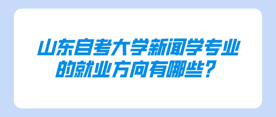 山东自考大学新闻学专业的就业方向有哪些? 山东自考大学新闻学专业的就业方向有哪些?