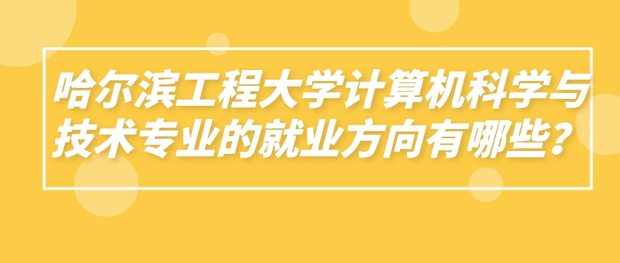 哈尔滨工程大学计算机科学与技术专业的就业方向有哪些? 哈尔滨工程大学计算机科学与技术专业的就业方向有哪些?