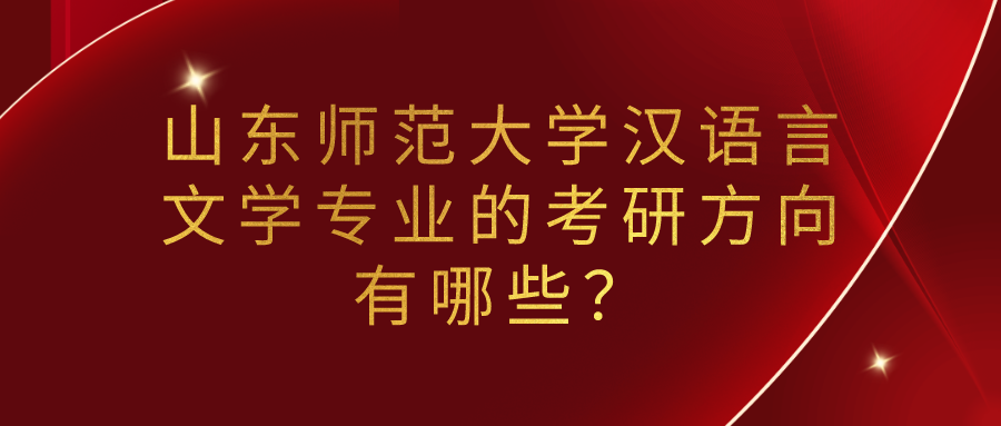 山东师范大学汉语言文学专业的考研方向有哪些? 山东师范大学汉语言文学专业的考研方向有哪些?