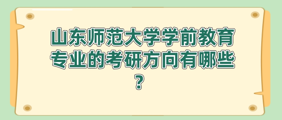 山东师范大学学前教育专业的考研方向有哪些? 山东师范大学学前教育专业的考研方向有哪些?