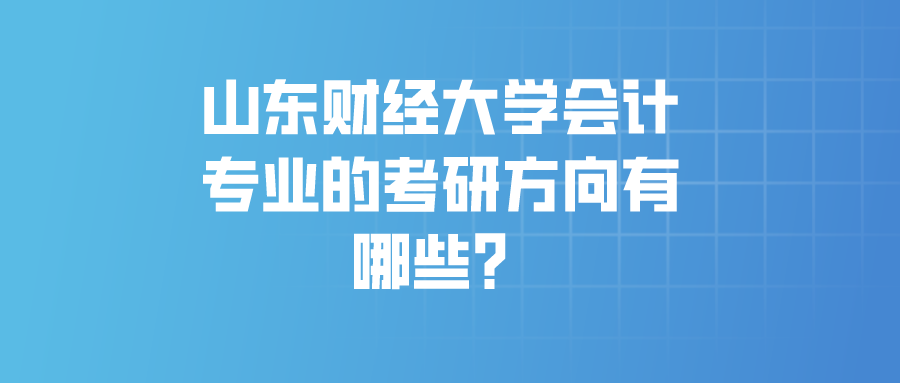 山东财经大学会计专业的考研方向有哪些? 山东财经大学会计专业的考研方向有哪些?