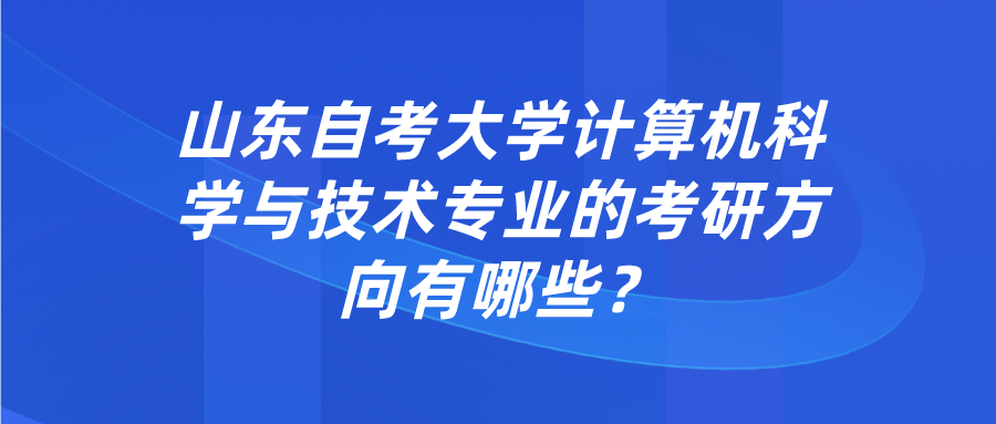 山东自考大学计算机科学与技术专业的考研方向有哪些? 山东自考大学计算机科学与技术专业的考研方向有哪些?