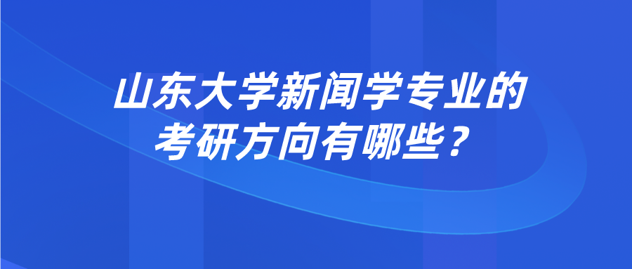 山东大学新闻学专业的考研方向有哪些? 山东大学新闻学专业的考研方向有哪些?