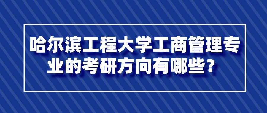 哈尔滨工程大学工商管理专业的考研方向有哪些? 哈尔滨工程大学工商管理专业的考研方向有哪些?