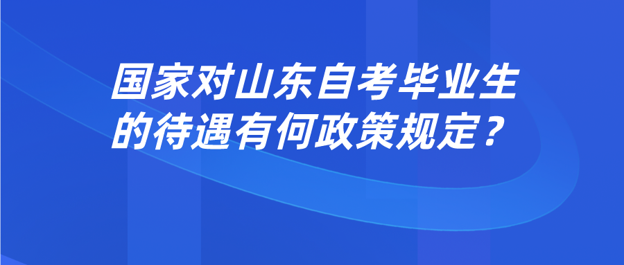 国家对山东自考毕业生的待遇有何政策规定? 国家对山东自考毕业生的待遇有何政策规定?