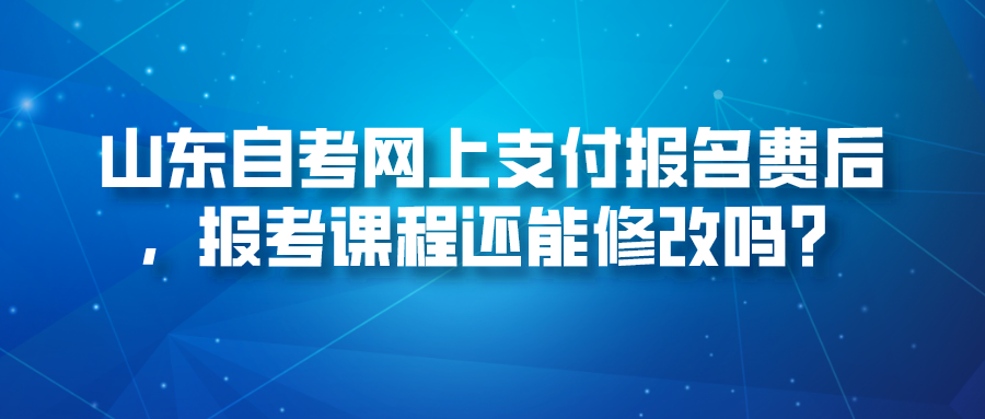 山东自考网上支付报名费后,报考课程还能修改吗? 山东自考网上支付报名费后,报考课程还能修改吗?