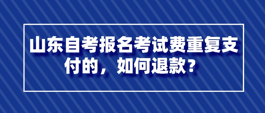 山东自考报名考试费重复支付的,如何退款? 山东自考报名考试费重复支付的,如何退款?