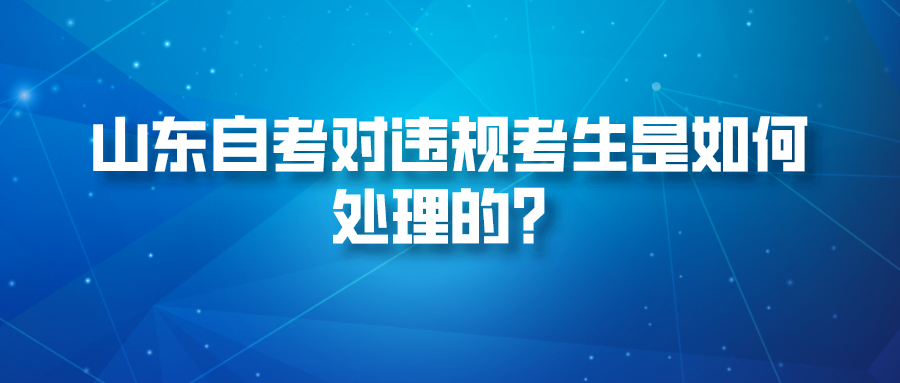 山东自考对违规考生是如何处理的? 山东自考对违规考生是如何处理的?