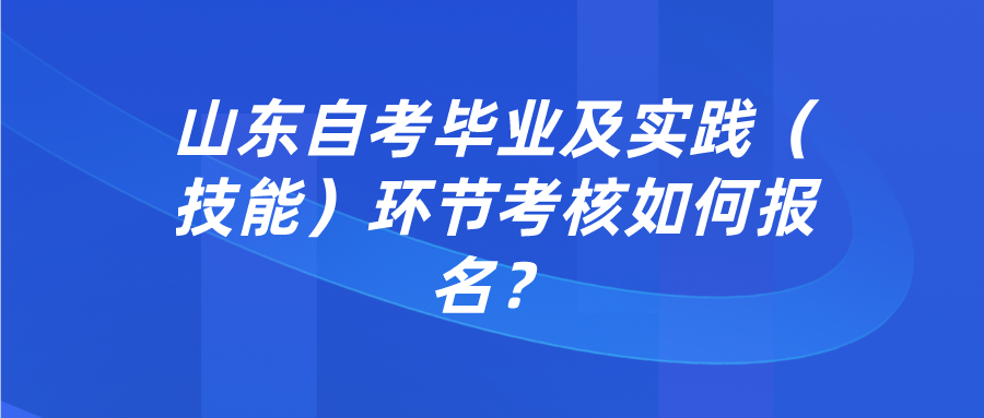 山东自考毕业及实践(技能)环节考核如何报名? 山东自考毕业及实践(技能)环节考核如何报名?