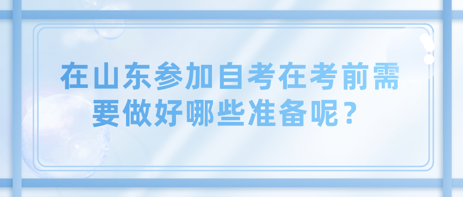 在山东参加自考在考前需要做好哪些准备呢? 在山东参加自考在考前需要做好哪些准备呢?