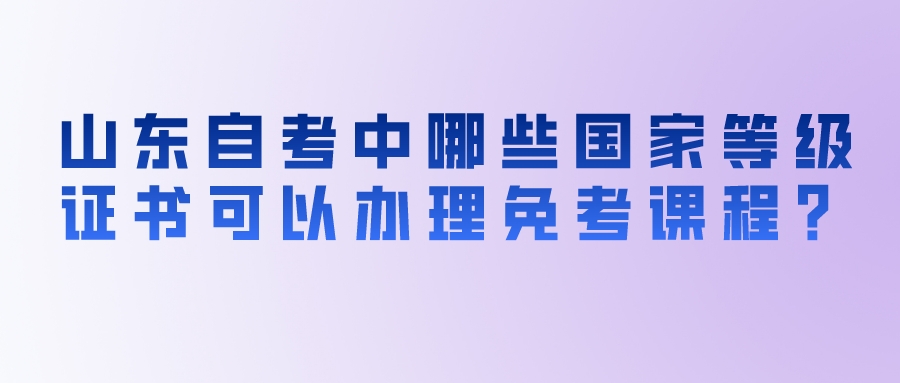 山东自考中哪些国家等级证书可以办理免考课程? 山东自考中哪些国家等级证书可以办理免考课程?