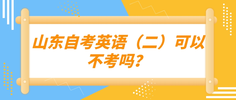山东自考英语(二)可以不考吗? 山东自考英语(二)可以不考吗?