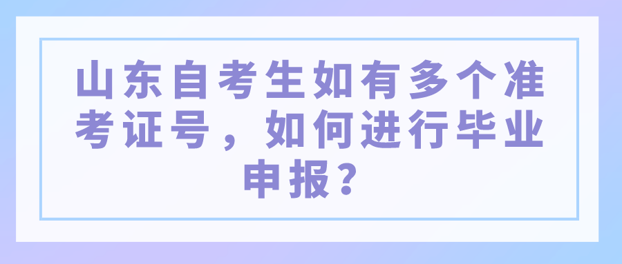 山东自考生如有多个准考证号,如何进行毕业申报? 山东自考生如有多个准考证号,如何进行毕业申报?