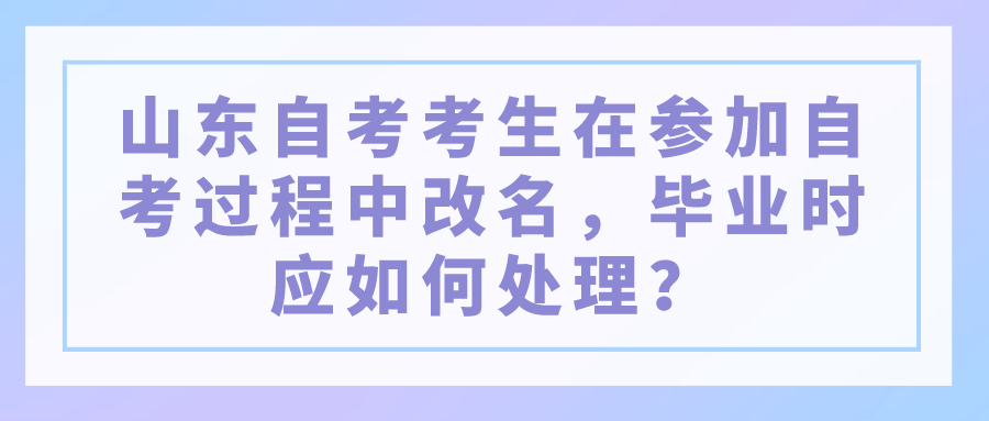 山东自考考生在参加自考过程中改名,毕业时应如何处理? 山东自考考生在参加自考过程中改名,毕业时应如何处理?