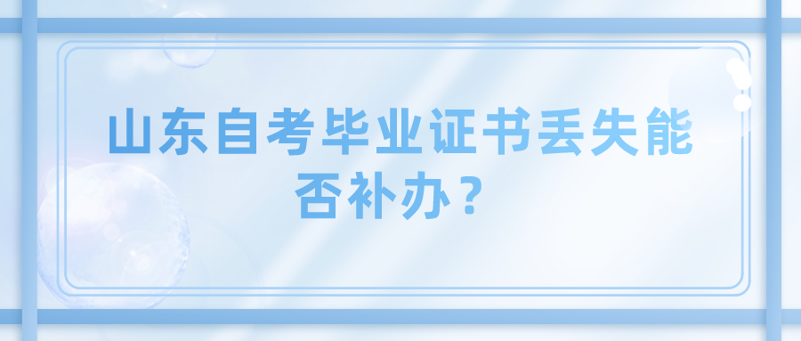 山东自考毕业证书丢失能否补办? 山东自考毕业证书丢失能否补办?