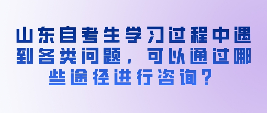 山东自考生学习过程中遇到各类问题,可以通过哪些途径进行咨询? 山东自考生学习过程中遇到各类问题,可以通过哪些途径进行咨询?