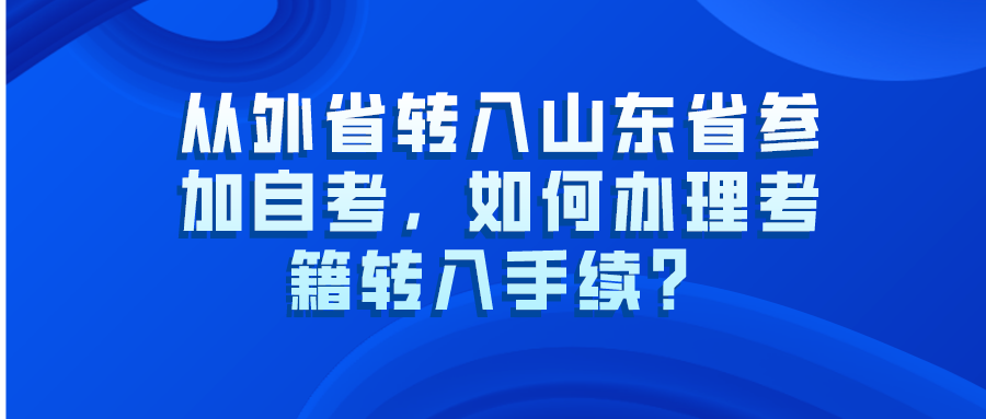 从外省转入山东省参加自考,如何办理考籍转入手续? 从外省转入山东省参加自考,如何办理考籍转入手续?