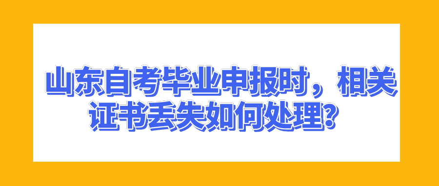 山东自考毕业申报时,相关证书丢失如何处理? 山东自考毕业申报时,相关证书丢失如何处理?