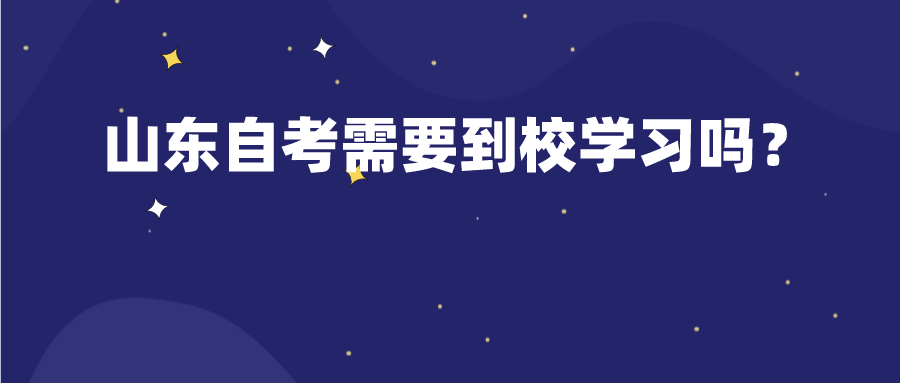 山东自考需要到校学习吗? 山东自考需要到校学习吗?