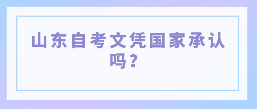 山东自考文凭国家承认吗? 山东自考文凭国家承认吗?