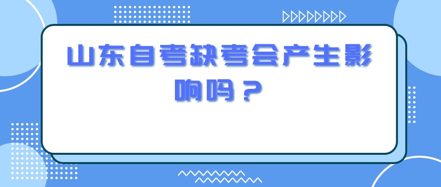 山东自考缺考会产生影响吗? 山东自考缺考会产生影响吗?