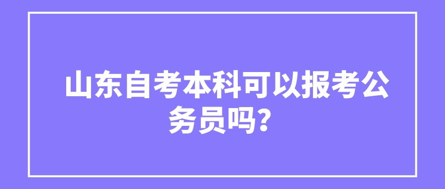山东自考本科可以报考公务员吗? 山东自考本科可以报考公务员吗?