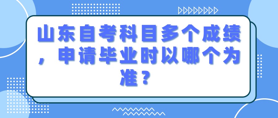 山东自考科目多个成绩,申请毕业时以哪个为准? 山东自考科目多个成绩,申请毕业时以哪个为准?