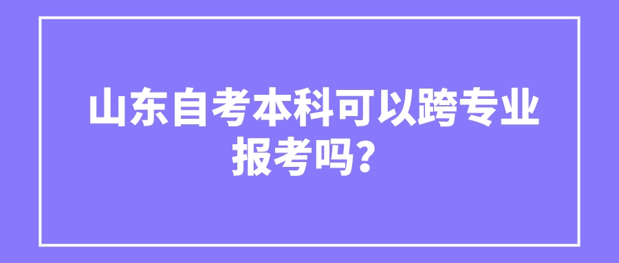山东自考本科可以跨专业报考吗? 山东自考本科可以跨专业报考吗?