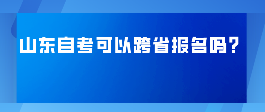 山东自考可以跨省报名吗? 山东自考可以跨省报名吗?