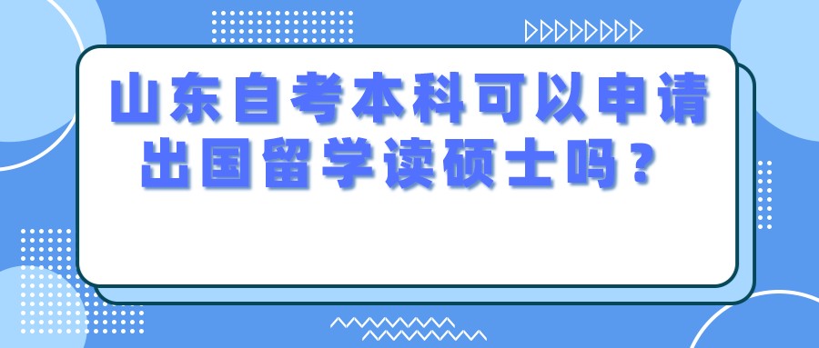 山东自考本科可以申请出国留学读硕士吗? 山东自考本科可以申请出国留学读硕士吗?