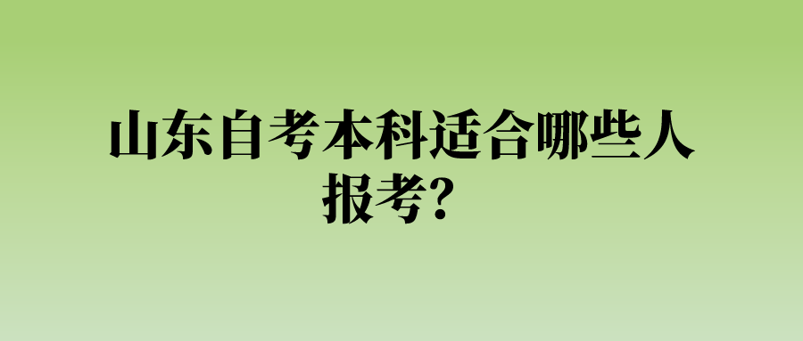 山东自考本科适合哪些人报考? 山东自考本科适合哪些人报考?