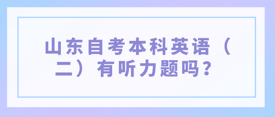 山东自考本科英语(二)有听力题吗? 山东自考本科英语(二)有听力题吗?