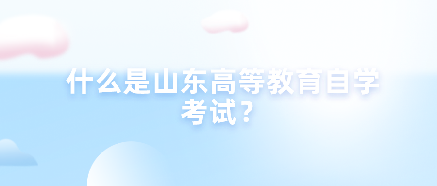什么是山东高等教育自学考试? 什么是山东高等教育自学考试?