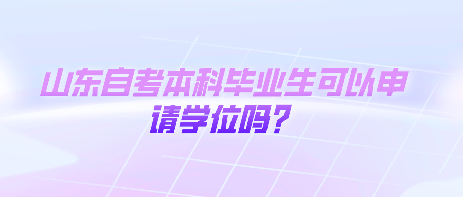 山东自考本科毕业生可以申请学位吗? 山东自考本科毕业生可以申请学位吗?