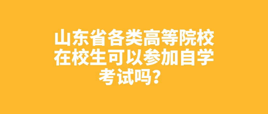 山东省各类高等院校在校生可以参加自学考试吗? 山东省各类高等院校在校生可以参加自学考试吗?