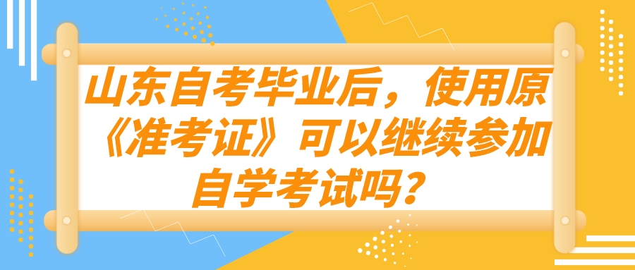 山东自考毕业后,使用原《准考证》可以继续参加自学考试吗? 山东自考毕业后,使用原《准考证》可以继续参加自学考试吗?