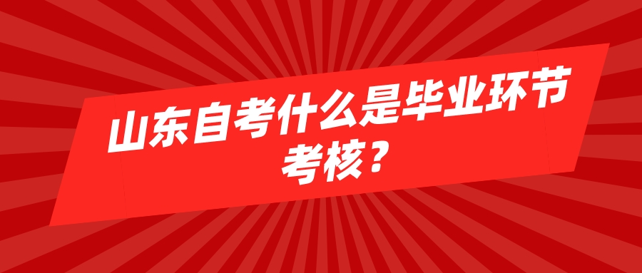 山东自考什么是毕业环节考核? 山东自考什么是毕业环节考核?