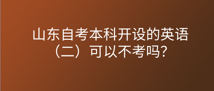 山东自考本科开设的英语(二)可以不考吗? 山东自考本科开设的英语(二)可以不考吗?