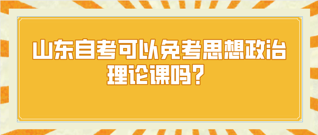 山东自考可以免考思想政治理论课吗? 山东自考可以免考思想政治理论课吗?