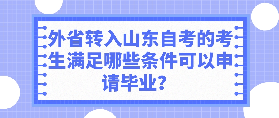 外省转入山东自考的考生满足哪些条件可以申请毕业? 外省转入山东自考的考生满足哪些条件可以申请毕业?
