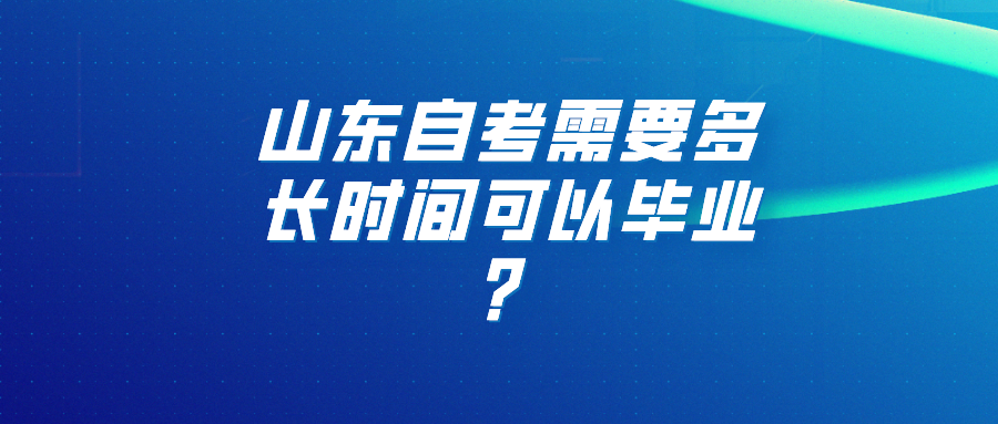 山东自考需要多长时间可以毕业? 山东自考需要多长时间可以毕业?
