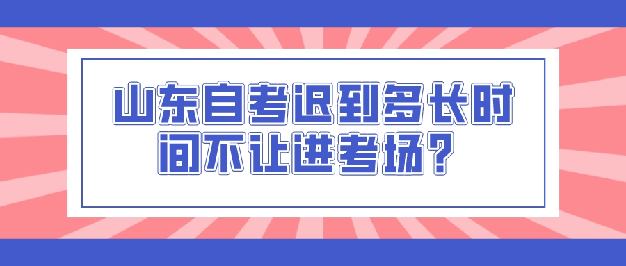 山东自考迟到多长时间不让进考场? 山东自考迟到多长时间不让进考场?