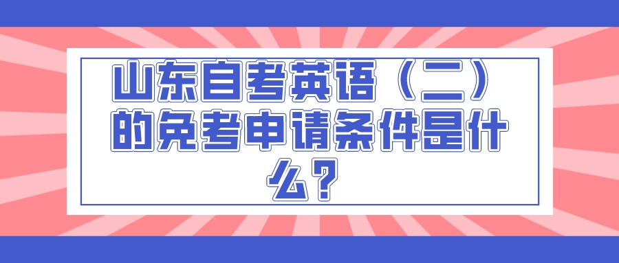 山东自考英语(二)的免考申请条件是什么? 山东自考英语(二)的免考申请条件是什么?