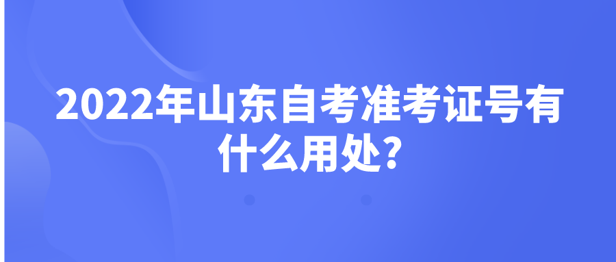 2022年山东自考准考证号有什么用处? 2022年山东自考准考证号有什么用处?