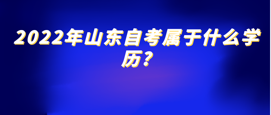 2022年山东自考属于什么学历? 2022年山东自考属于什么学历?