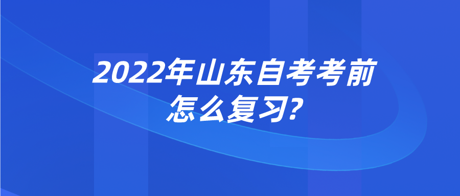 2022年山东自考考前怎么复习? 2022年山东自考考前怎么复习?