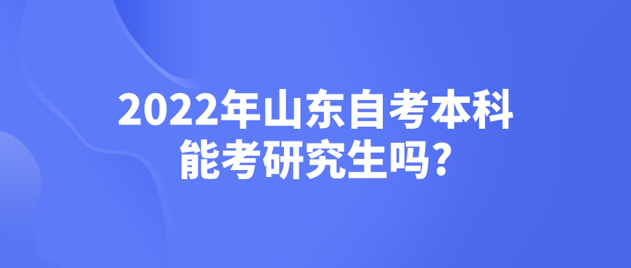 2022年山东自考本科能考研究生吗? 2022年山东自考本科能考研究生吗?