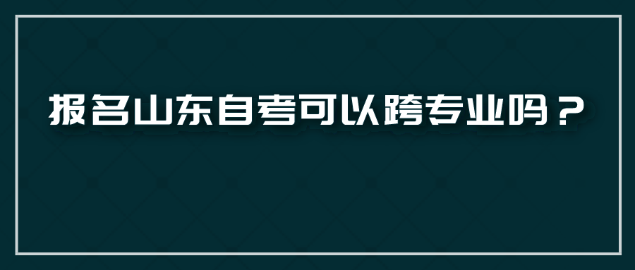 报名山东自考可以跨专业吗? 报名山东自考可以跨专业吗?