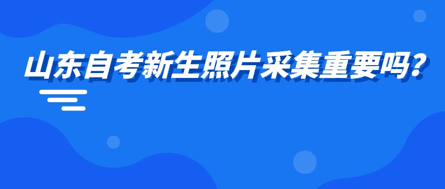 山东自考新生照片采集重要吗? 山东自考新生照片采集重要吗?