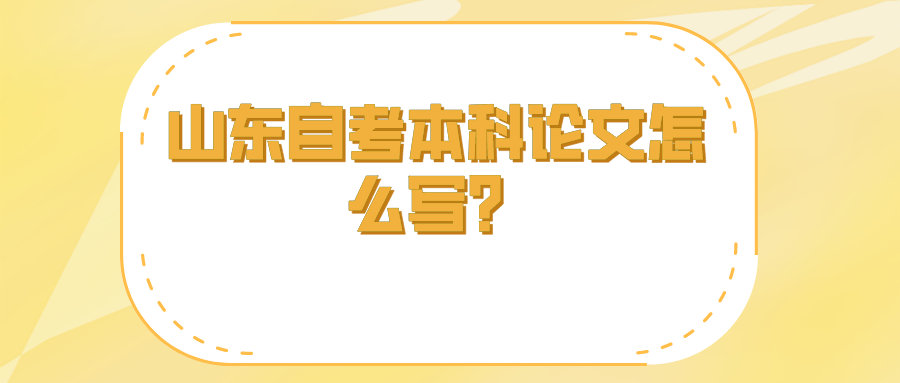 山东自考本科论文怎么写? 山东自考本科论文怎么写?